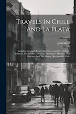Travels In Chile And La Plata: Including Accounts Respecting The Geography, Geology, Statistics, Government, Finances, Agriculture, Manners, And Custo