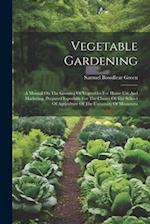 Vegetable Gardening: A Manual On The Growing Of Vegetables For Home Use And Marketing. Prepared Especially For The Classes Of The School Of Agricultur
