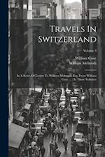 Travels In Switzerland: In A Series Of Letters To William Melmoth, Esq. From William Coxe ... : In Three Volumes; Volume 3 