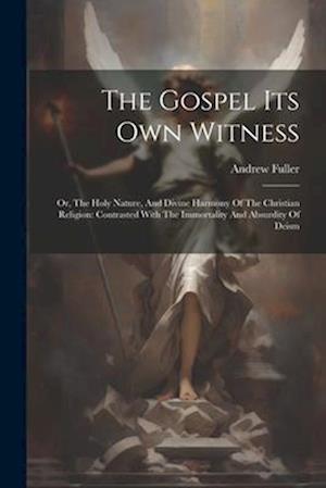 The Gospel Its Own Witness: Or, The Holy Nature, And Divine Harmony Of The Christian Religion: Contrasted With The Immortality And Absurdity Of Deism