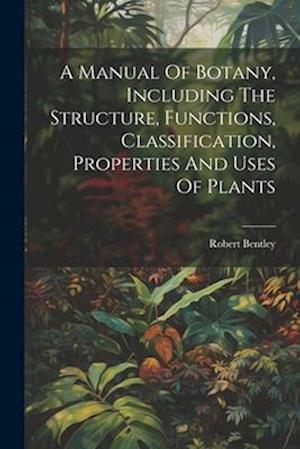 A Manual Of Botany, Including The Structure, Functions, Classification, Properties And Uses Of Plants