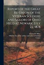 Report of the Great Re-union of the Veteran Soldiers and Sailors of Ohio Held at Newark, July 22, 1878 