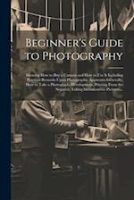 Beginner's Guide to Photography: Showing How to Buy a Camera and How to Use It Including Practical Remarks Upon Photographic Apparatus Generally, How 