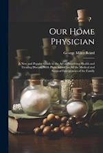 Our Home Physician: A New and Popular Guide to the Art of Preserving Health and Treating Disease; With Plain Advice for All the Medical and Surgical E