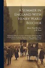 A Summer in England With Henry Ward Beecher: Giving the Addresses, Lectures, and Sermons Delivered by Him in Great Britain During the Summer of 1886 :