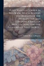 Pussy Wants a Corner in This Book, Which Reviews the Delights of the World's Fair and Contains a Series of Articles Depicting the Pleasures of Field S