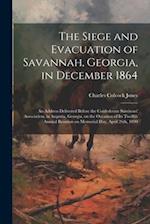 The Siege and Evacuation of Savannah, Georgia, in December 1864: An Address Delivered Before the Confederate Survivors' Association, in Augusta, Georg