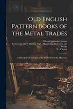 Old English Pattern Books of the Metal Trades; a Descriptive Catalogue of the Collection in the Museum; 