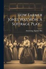 How Farmer Jones Was Won. A Suffrage Play .. 
