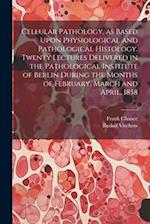 Cellular Pathology, as Based Upon Physiological and Pathological Histology. Twenty Lectures Delivered in the Pathological Institute of Berlin During t