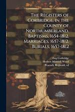 The Registers of Corbridge, in the County of Northumberland. Baptisms, 1654-1812. Marriages, 1657-1812. Burials, 1657-1812 