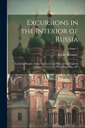Excursions in the Interior of Russia; Including Sketches of the Character and Policy of the Emperor Nicholas, Scenes in St. Petersburgh, &c., &c; Volu