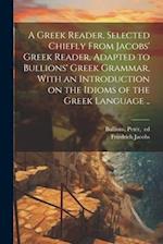 A Greek Reader, Selected Chiefly From Jacobs' Greek Reader, Adapted to Bullions' Greek Grammar, With an Introduction on the Idioms of the Greek Langua