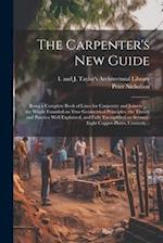 The Carpenter's New Guide: Being a Complete Book of Lines for Carpentry and Joinery ... : the Whole Founded on True Geometrical Principles, the Theory