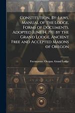 Constitution, By-laws, Manual of the Lodge, Forms of Documents. Adopted June 14, 1911 by the Grand Lodge, Ancient Free and Accepted Masons of Oregon 