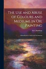 The Use and Abuse of Colours and Mediums in Oil Painting: A Handbook for Artists and Art Students 