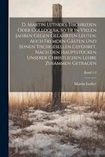 D. Martin Luther's Tischreden oder Colloquia, so er in vielen Jahren gegen gelahrten Leuten, auch fremden Gästen und seinen Tischgesellen geführet, na