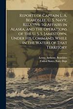 Reports of Captain L. A. Beardslee, U. S. Navy, Relative to Affairs in Alaska, and the Operations of the U. S. S. Jamestown, Under His Command, While 