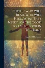 "Uriel." Who Will Read, Who Will Heed, What They Need? For the Good You Must Look in This Book 