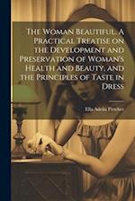 The Woman Beautiful. A Practical Treatise on the Development and Preservation of Woman's Health and Beauty, and the Principles of Taste in Dress 