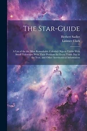 The Star-guide; a List of the the Most Remarkable Celestial Objects Visible With Small Telescopes With Their Positions for Every Tenth Day in the Year
