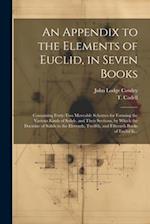 An Appendix to the Elements of Euclid, in Seven Books: Containing Forty-two Moveable Schemes for Forming the Various Kinds of Solids, and Their Sectio