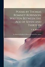 Poems by Thomas Romney Robinson, Written Between the Age of Seven and Thirteen; to Which is Prefixed A Short Account of the Author 