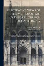 Illustrative Views of the Metropolitan Cathedral Church of Canterbury: Exhibiting the Most Interesting Points of Its Architecture and Antiquities, in 