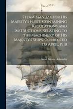 Steam Manual for His Majesty's Fleet, Containing Regulations and Instructions Relating to the Machinery of His Majesty's Ships. Corrected to April, 19