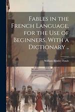 Fables in the French Language, for the Use of Beginners, With a Dictionary .. 