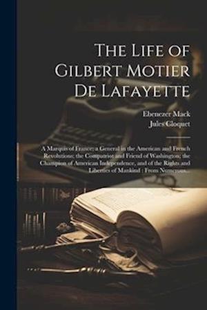 The Life of Gilbert Motier De Lafayette: A Marquis of France; a General in the American and French Revolutions; the Compatriot and Friend of Washingto