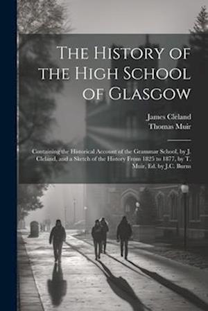 The History of the High School of Glasgow: Containing the Historical Account of the Grammar School, by J. Cleland, and a Sketch of the History From 18