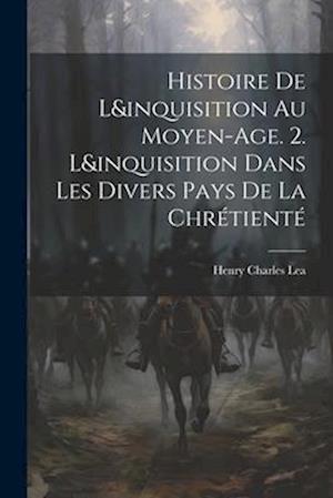 Histoire De L&inquisition Au Moyen-Age. 2. L&inquisition Dans Les Divers Pays De La Chrétient