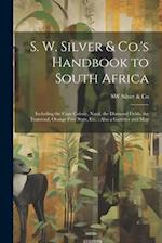 S. W. Silver & Co.'s Handbook to South Africa: Including the Cape Colony, Natal, the Diamond Fields, the Transvaal, Orange Free State, Etc. : Also a G