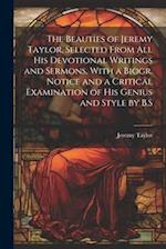 The Beauties of Jeremy Taylor, Selected From All His Devotional Writings and Sermons, With a Biogr. Notice and a Critical Examination of His Genius an