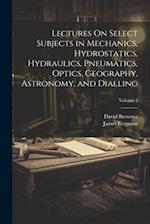 Lectures On Select Subjects in Mechanics, Hydrostatics, Hydraulics, Pneumatics, Optics, Geography, Astronomy, and Dialling; Volume 1 
