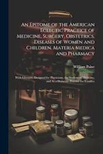 An Epitome of the American Eclectic Practice of Medicine, Surgery, Obstetrics, Diseases of Women and Children, Materia Medica and Pharmacy: With Gloss