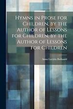 Hymns in Prose for Children, by the Author of Lessons for Children. by the Author of Lessons for Children 