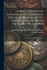 A Brief Descriptive Catalogue of the Medals Struck in France and Its Dependencies Between the Years 1789 and 1830: Contained in the British Museum 