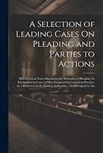 A Selection of Leading Cases On Pleading and Parties to Actions: With Practical Notes Elucidating the Principles of Pleading (As Exemplified in Cases 
