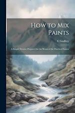 How to Mix Paints: A Simple Treatise Prepared for the Wants of the Practical Painter 