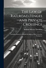 The Law of Railroad Fences and Private Crossings: Including Injuries to Animals On Right of Way Caused by Negligence 