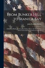 From Bunker Hill to Manila Bay: A Record of Battles for American Independence, the Preservation of the Union and the Extension of Territory 
