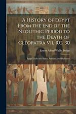 A History of Egypt From the End of the Neolithic Period to the Death of Cleopatra Vii, B.C. 30: Egypt Under the Saïtes, Persians, and Ptolemies 