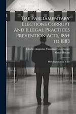 The Parliamentary Elections Corrupt and Illegal Practices Prevention Acts, 1854 to 1883: With Explanatory Notes 