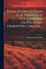 Della Istoria D'italia Di M. Francesco Guicciardini, Gentiluomo Fiorentino, Libri XX ...