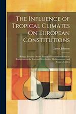 The Influence of Tropical Climates On European Constitutions: Being a Treatise On the Principal Diseases Incidental to Europeans in the East and West 