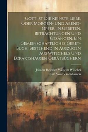 Gott Ist die reinste Liebe, oder Morgen- und Abend-Opfer, in Gebeten, Betrachtungen und Gesängen. Ein Gemeinschaftliches Gebet-Buch, Bestehend in Ausz