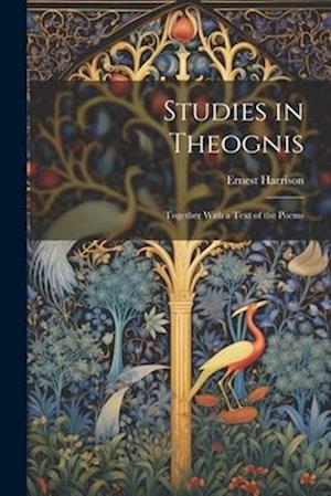 Studies in Theognis: Together With a Text of the Poems