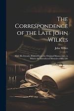 The Correspondence of the Late John Wilkes: With His Friends, Printed From the Original Manuscripts, in Which Are Introduced Memoirs of His Life 